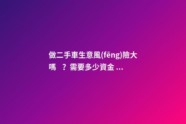 做二手車生意風(fēng)險大嗎？需要多少資金？